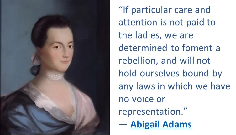 Portrait of Abagail Adams with her quote "If particular attention is not paid to the ladies, we are determined to foment a rebellion, and will not hold ourselves bound by any laws in which we have no voice or representation.